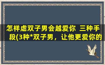 怎样虐双子男会越爱你  三种手段(3种*双子男，让他更爱你的心理策略揭秘！)